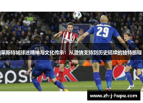 莱斯特城球迷精神与文化传承：从激情支持到历史延续的独特旅程