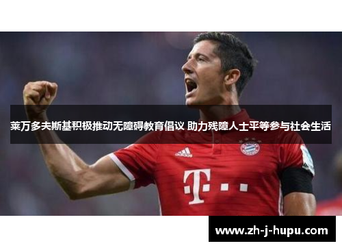 莱万多夫斯基积极推动无障碍教育倡议 助力残障人士平等参与社会生活 莱万多夫斯基积极推动无障碍教育倡议 助力残障人士平等参与社会生活