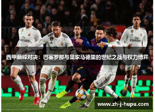 西甲巅峰对决：巴塞罗那与皇家马德里的世纪之战与权力博弈