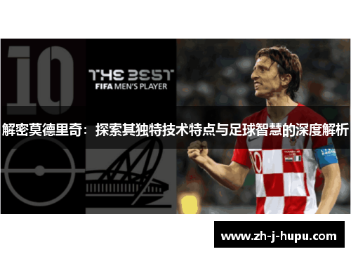 解密莫德里奇：探索其独特技术特点与足球智慧的深度解析