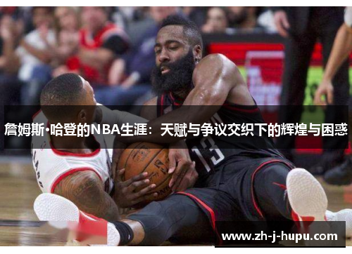 詹姆斯·哈登的NBA生涯:天赋与争议交织下的辉煌与困惑 詹姆斯·哈登的NBA生涯:天赋与争议交织下的辉煌与困惑
