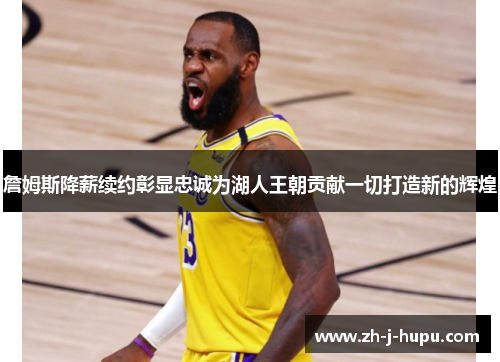 詹姆斯降薪续约彰显忠诚为湖人王朝贡献一切打造新的辉煌 詹姆斯降薪续约彰显忠诚为湖人王朝贡献一切打造新的辉煌