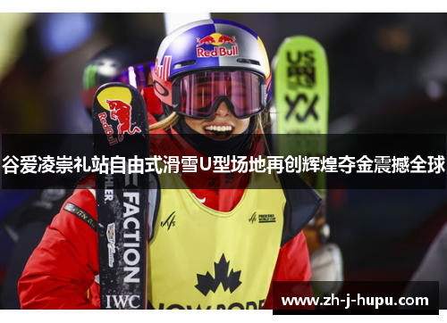谷爱凌崇礼站自由式滑雪U型场地再创辉煌夺金震撼全球 谷爱凌崇礼站自由式滑雪U型场地再创辉煌夺金震撼全球