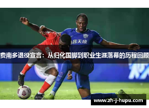 费南多退役宣言:从归化国脚到职业生涯落幕的历程回顾 费南多退役宣言:从归化国脚到职业生涯落幕的历程回顾