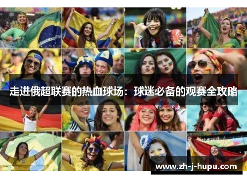 走进俄超联赛的热血球场：球迷必备的观赛全攻略