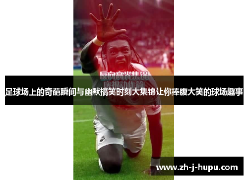 足球场上的奇葩瞬间与幽默搞笑时刻大集锦让你捧腹大笑的球场趣事 足球场上的奇葩瞬间与幽默搞笑时刻大集锦让你捧腹大笑的球场趣事
