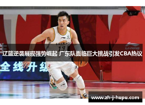 辽篮逆袭展现强势崛起 广东队面临巨大挑战引发CBA热议 辽篮逆袭展现强势崛起 广东队面临巨大挑战引发CBA热议