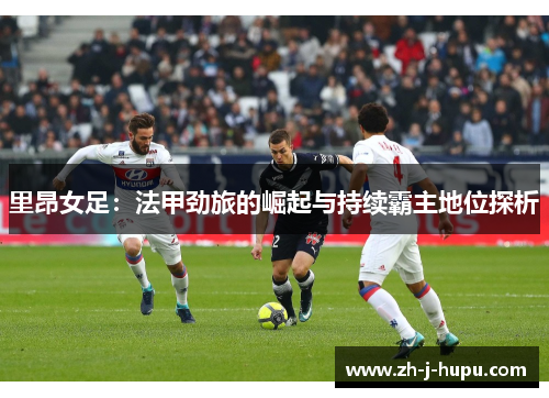 里昂女足:法甲劲旅的崛起与持续霸主地位探析 里昂女足:法甲劲旅的崛起与持续霸主地位探析