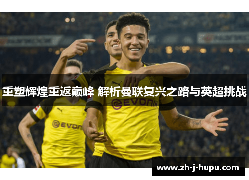 重塑辉煌重返巅峰 解析曼联复兴之路与英超挑战 重塑辉煌重返巅峰 解析曼联复兴之路与英超挑战