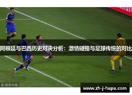 阿根廷与巴西历史对决分析:激情碰撞与足球传统的对比 阿根廷与巴西历史对决分析:激情碰撞与足球传统的对比