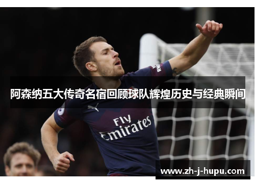 阿森纳五大传奇名宿回顾球队辉煌历史与经典瞬间
