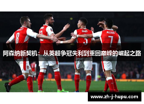 阿森纳新契机:从英超争冠失利到重回巅峰的崛起之路 阿森纳新契机:从英超争冠失利到重回巅峰的崛起之路
