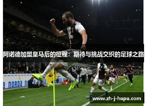 阿诺德加盟皇马后的征程:期待与挑战交织的足球之路 阿诺德加盟皇马后的征程:期待与挑战交织的足球之路