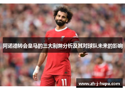 阿诺德转会皇马的三大利弊分析及其对球队未来的影响 阿诺德转会皇马的三大利弊分析及其对球队未来的影响