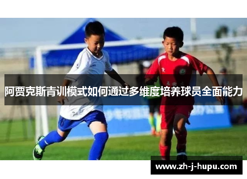 阿贾克斯青训模式如何通过多维度培养球员全面能力