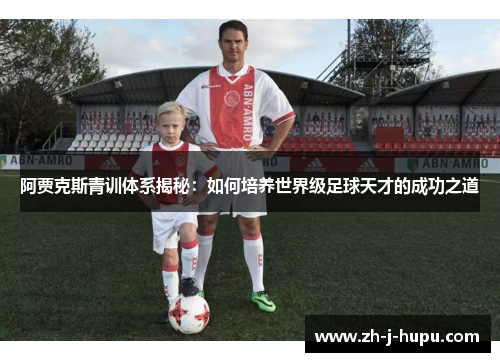 阿贾克斯青训体系揭秘:如何培养世界级足球天才的成功之道 阿贾克斯青训体系揭秘:如何培养世界级足球天才的成功之道