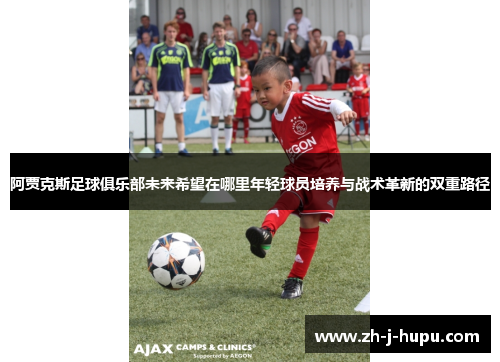 阿贾克斯足球俱乐部未来希望在哪里年轻球员培养与战术革新的双重路径 阿贾克斯足球俱乐部未来希望在哪里年轻球员培养与战术革新的双重路径