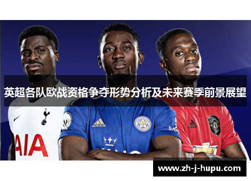 英超各队欧战资格争夺形势分析及未来赛季前景展望 英超各队欧战资格争夺形势分析及未来赛季前景展望