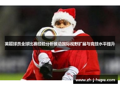 英超球员全球比赛经验分析推动国际视野扩展与竞技水平提升