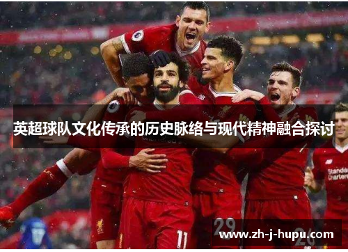 英超球队文化传承的历史脉络与现代精神融合探讨 英超球队文化传承的历史脉络与现代精神融合探讨