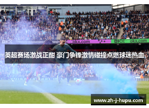 英超赛场激战正酣 豪门争锋激情碰撞点燃球迷热血