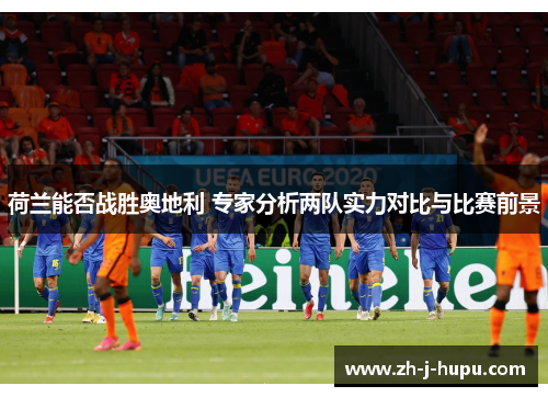 荷兰能否战胜奥地利 专家分析两队实力对比与比赛前景 荷兰能否战胜奥地利 专家分析两队实力对比与比赛前景