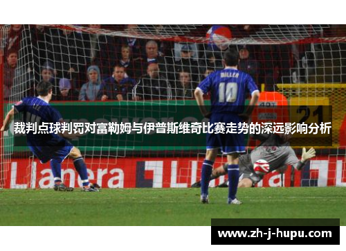 裁判点球判罚对富勒姆与伊普斯维奇比赛走势的深远影响分析 裁判点球判罚对富勒姆与伊普斯维奇比赛走势的深远影响分析