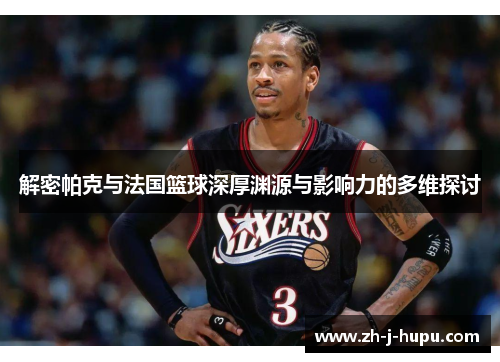 解密帕克与法国篮球深厚渊源与影响力的多维探讨