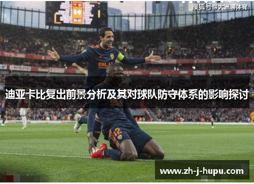 迪亚卡比复出前景分析及其对球队防守体系的影响探讨