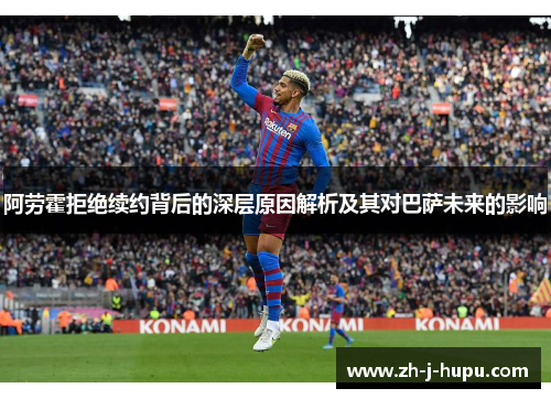 阿劳霍拒绝续约背后的深层原因解析及其对巴萨未来的影响