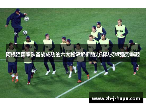 阿根廷国家队备战成功的六大秘诀解析助力球队持续强势崛起