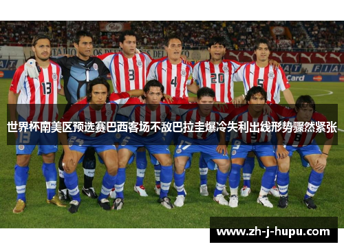 世界杯南美区预选赛巴西客场不敌巴拉圭爆冷失利出线形势骤然紧张