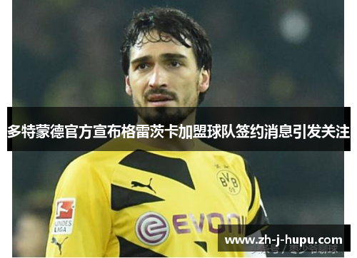 多特蒙德官方宣布格雷茨卡加盟球队签约消息引发关注