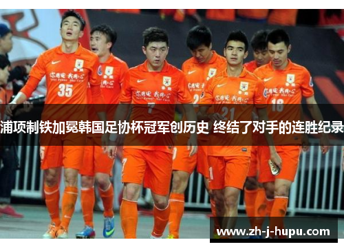 浦项制铁加冕韩国足协杯冠军创历史 终结了对手的连胜纪录