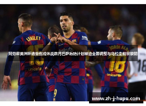 阿劳霍美洲杯遭重伤或休战数月巴萨后防计划被迫全面调整与乌拉圭前景蒙阴