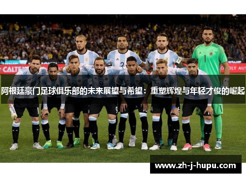 阿根廷豪门足球俱乐部的未来展望与希望：重塑辉煌与年轻才俊的崛起