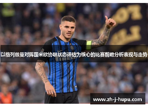 以格列兹曼对阵国米欧协联状态评估为核心的比赛前瞻分析表现与走势 以格列兹曼对阵国米欧协联状态评估为核心的比赛前瞻分析表现与走势