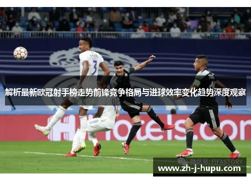 解析最新欧冠射手榜走势前锋竞争格局与进球效率变化趋势深度观察 解析最新欧冠射手榜走势前锋竞争格局与进球效率变化趋势深度观察