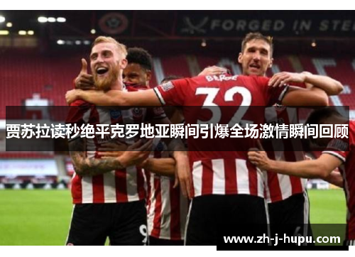 贾苏拉读秒绝平克罗地亚瞬间引爆全场激情瞬间回顾 贾苏拉读秒绝平克罗地亚瞬间引爆全场激情瞬间回顾
