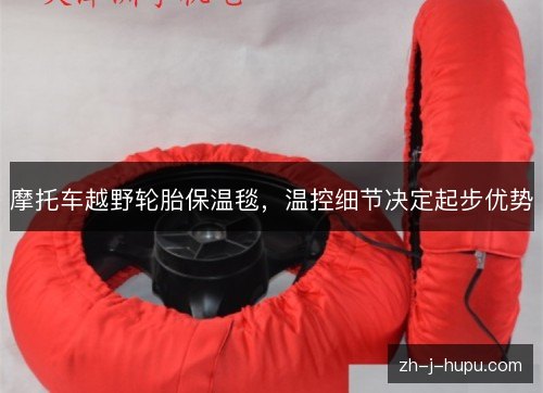 摩托车越野轮胎保温毯，温控细节决定起步优势