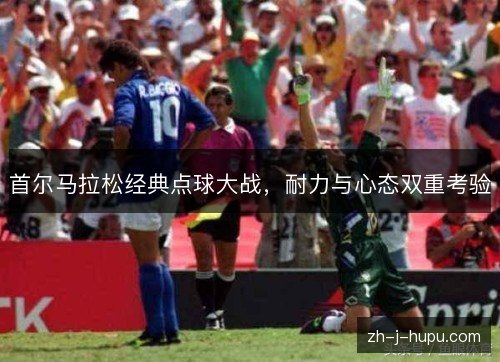首尔马拉松经典点球大战，耐力与心态双重考验