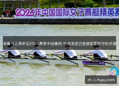 吴曦与上海申花2026赛季中场重构 中路渗透仍是破密集防守的关键